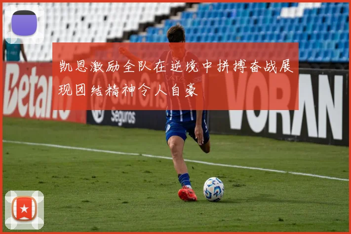 凯恩激励全队在逆境中拼搏奋战展现团结精神令人自豪
