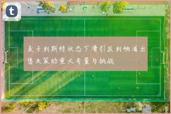 麦卡利斯特状态下滑引发利物浦出售决策的重大考量与挑战
