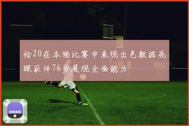 恰20在本场比赛中表现出色数据亮眼获评76分展现全面能力
