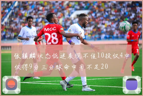 张镇麟状态低迷表现不佳10投仅4中仅得9分三分球命中率不足20