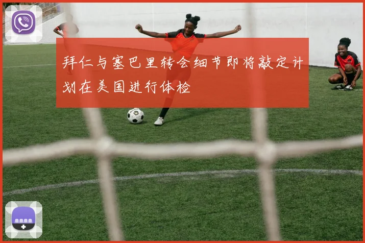 拜仁与塞巴里转会细节即将敲定计划在美国进行体检