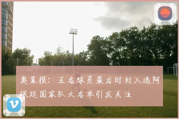 奥莱报：五名球员最后时刻入选阿根廷国家队大名单引发关注