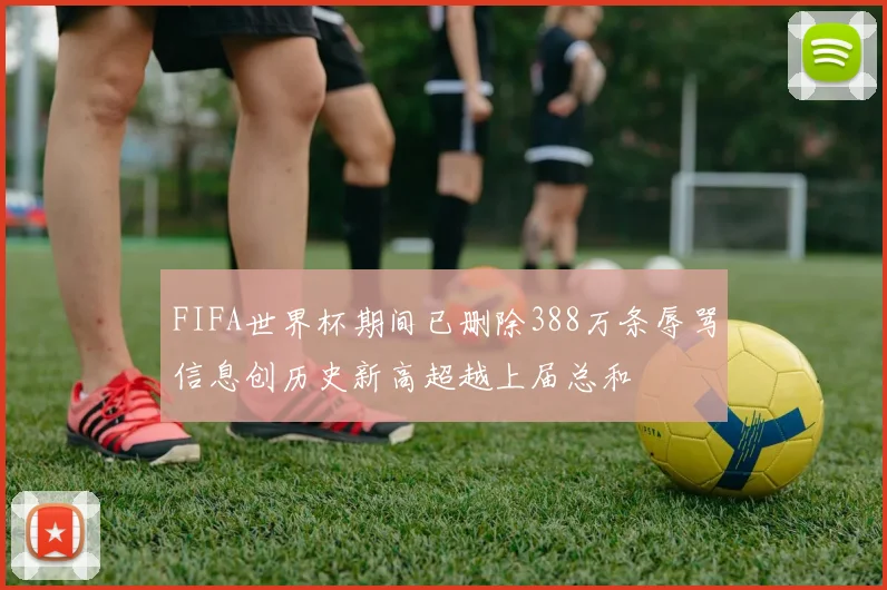 FIFA世界杯期间已删除388万条辱骂信息创历史新高超越上届总和