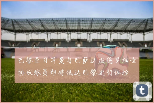 巴黎圣日耳曼与巴萨达成德罗转会协议球员即将抵达巴黎进行体检