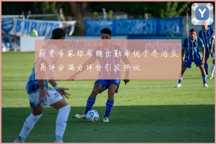 薪资专家称布朗出勤率优于乔治交易评分满分评价引发热议