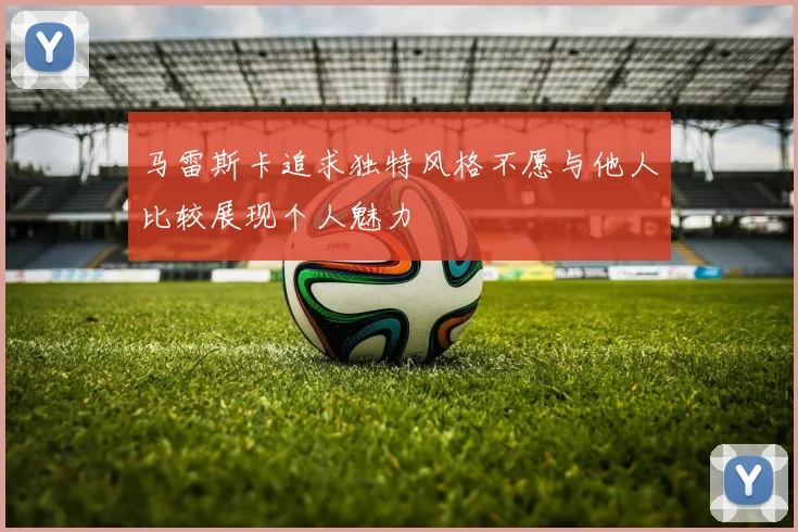 马雷斯卡追求独特风格不愿与他人比较展现个人魅力
