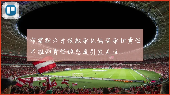 布雷默公开致歉承认错误承担责任不推卸责任的态度引发关注