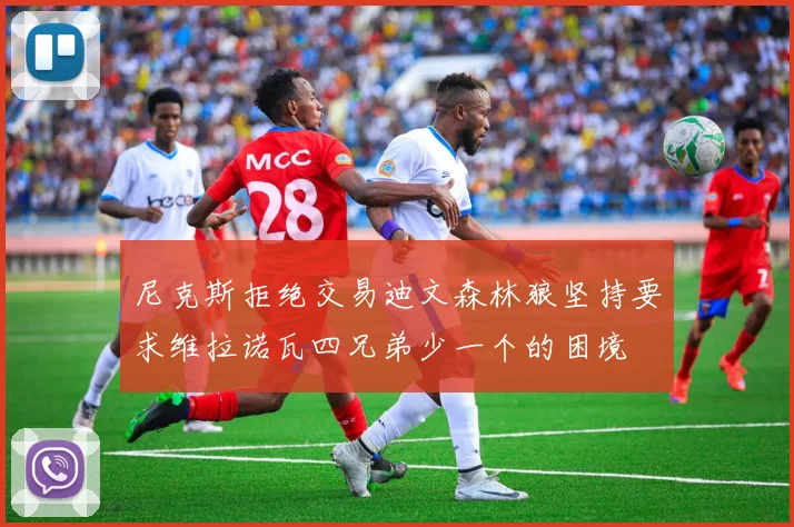 尼克斯拒绝交易迪文森林狼坚持要求维拉诺瓦四兄弟少一个的困境
