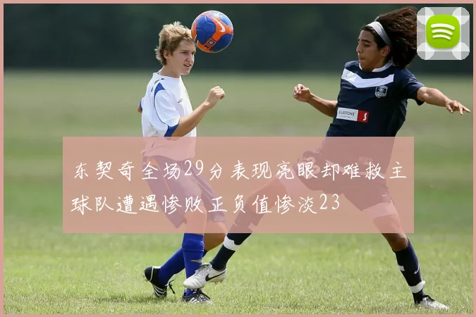 东契奇全场29分表现亮眼却难救主球队遭遇惨败正负值惨淡23