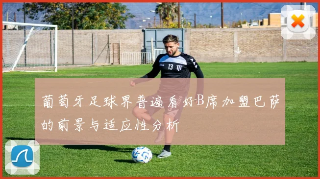 葡萄牙足球界普遍看好B席加盟巴萨的前景与适应性分析