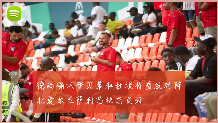 德尚确认登贝莱和杜埃将首发对阵北爱尔兰萨利巴状态良好