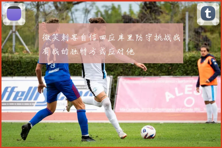 微笑刺客自信回应库里防守挑战我有我的独特方式应对他
