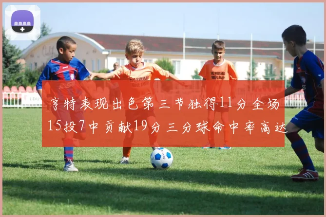 亨特表现出色第三节独得11分全场15投7中贡献19分三分球命中率高达375