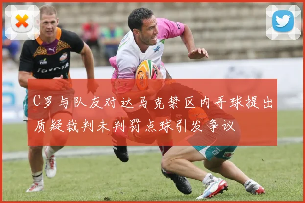 C罗与队友对达马克禁区内手球提出质疑裁判未判罚点球引发争议