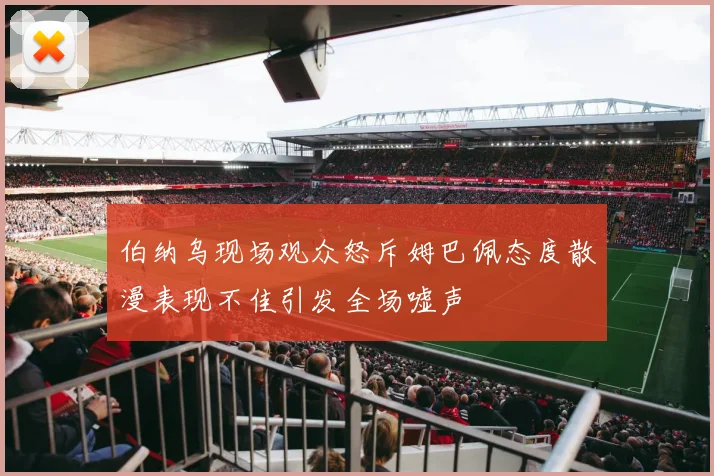 伯纳乌现场观众怒斥姆巴佩态度散漫表现不佳引发全场嘘声