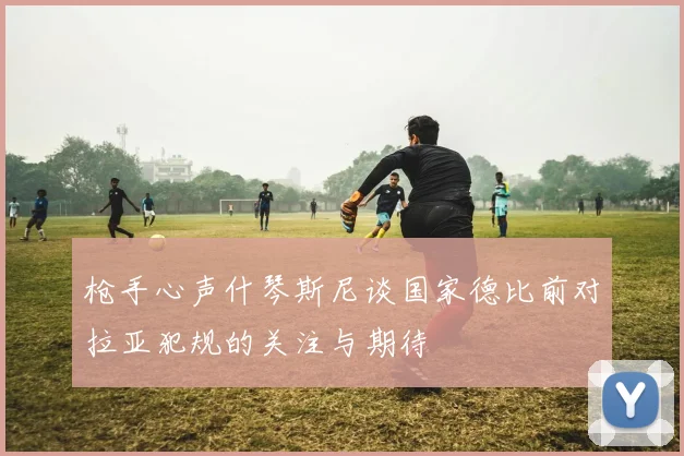 枪手心声什琴斯尼谈国家德比前对拉亚犯规的关注与期待
