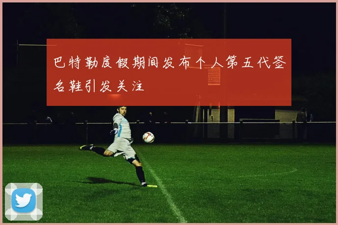 巴特勒度假期间发布个人第五代签名鞋引发关注