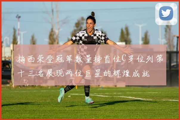 梅西荣登冠军数量榜首位C罗位列第十三名展现两位巨星的辉煌成就