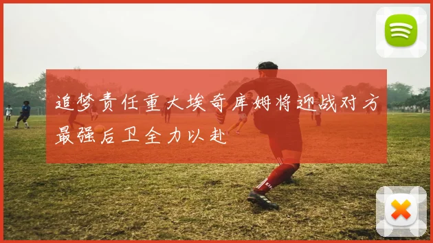追梦责任重大埃奇库姆将迎战对方最强后卫全力以赴