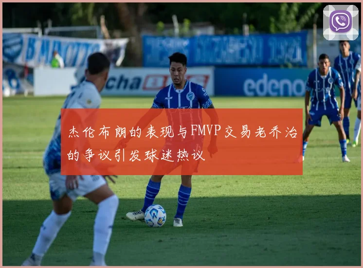 杰伦布朗的表现与FMVP交易老乔治的争议引发球迷热议