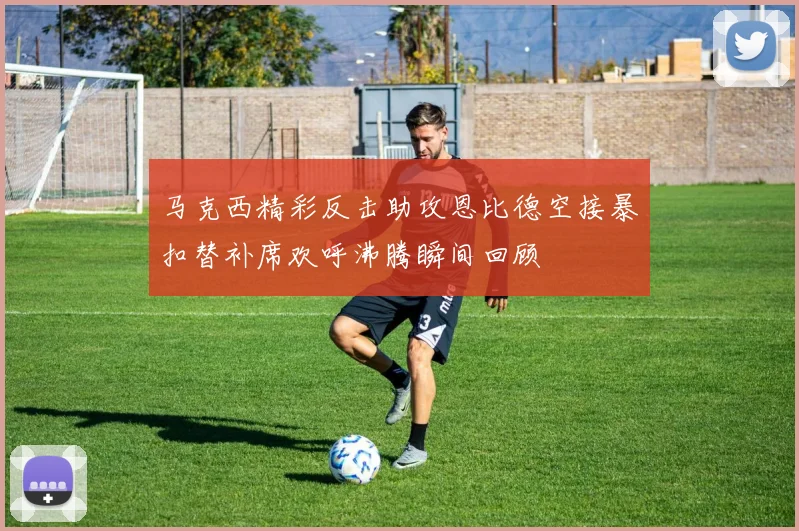马克西精彩反击助攻恩比德空接暴扣替补席欢呼沸腾瞬间回顾