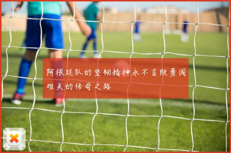 阿根廷队的坚韧精神永不言败勇闯难关的传奇之路