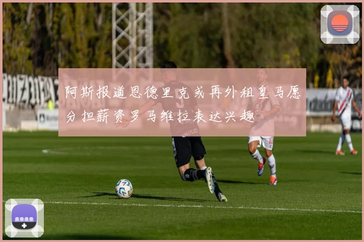 阿斯报道恩德里克或再外租皇马愿分担薪资罗马维拉表达兴趣