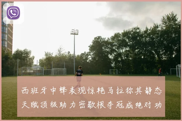 西班牙中锋表现惊艳马拉称其静态天赋顶级助力密歇根夺冠成绝对功臣