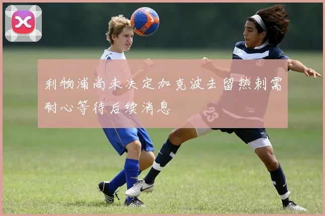 利物浦尚未决定加克波去留热刺需耐心等待后续消息