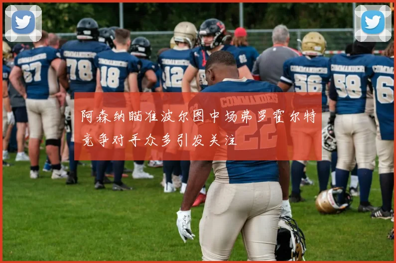 阿森纳瞄准波尔图中场弗罗霍尔特竞争对手众多引发关注