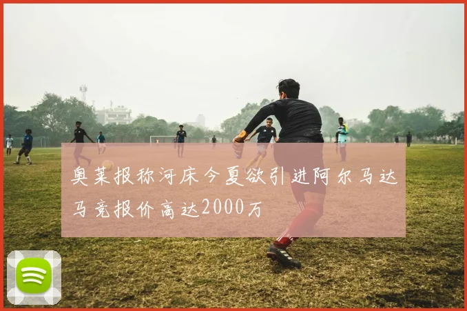 奥莱报称河床今夏欲引进阿尔马达马竞报价高达2000万
