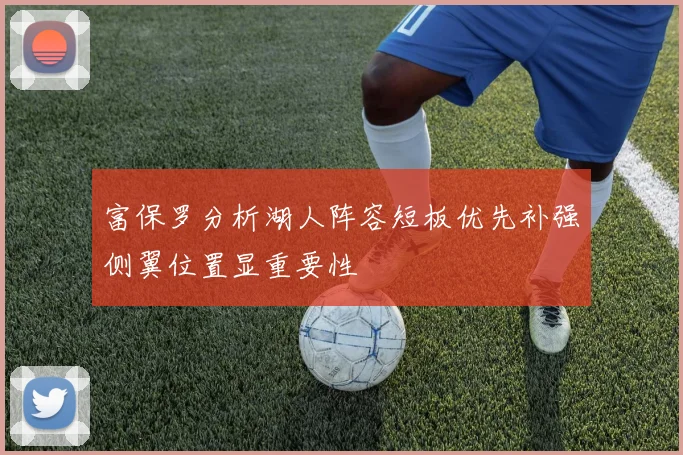 富保罗分析湖人阵容短板优先补强侧翼位置显重要性