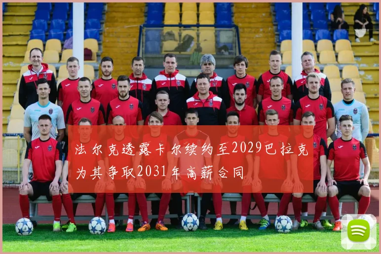 法尔克透露卡尔续约至2029巴拉克为其争取2031年高薪合同