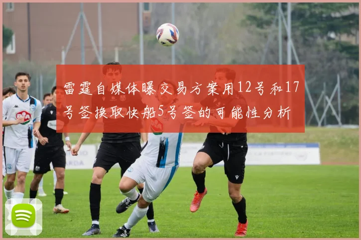 雷霆自媒体曝交易方案用12号和17号签换取快船5号签的可能性分析