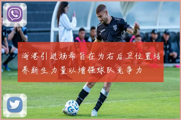 海港引进杨希旨在为右后卫位置培养新生力量以增强球队竞争力