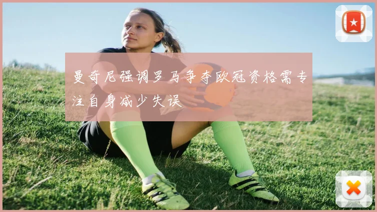 曼奇尼强调罗马争夺欧冠资格需专注自身减少失误