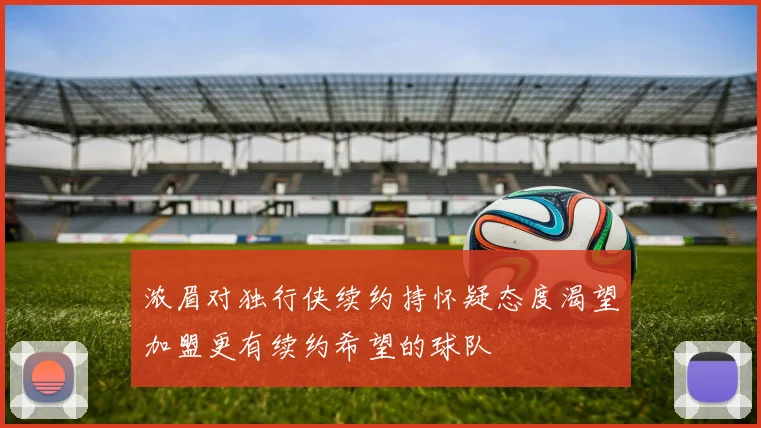 浓眉对独行侠续约持怀疑态度渴望加盟更有续约希望的球队